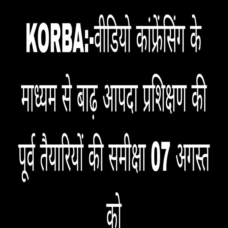 KORBA:-वीडियो कांफ्रेंसिंग के माध्यम से बाढ़ आपदा प्रशिक्षण की पूर्व तैयारियों की समीक्षा 07 अगस्त को